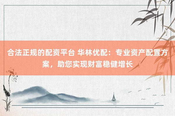 合法正规的配资平台 华林优配：专业资产配置方案，助您实现财富稳健增长