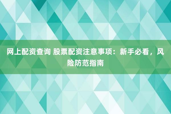网上配资查询 股票配资注意事项：新手必看，风险防范指南