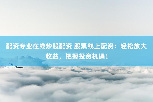 配资专业在线炒股配资 股票线上配资：轻松放大收益，把握投资机遇！