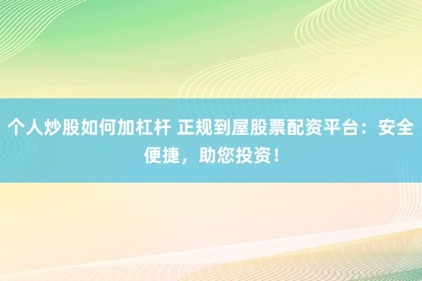 个人炒股如何加杠杆 正规到屋股票配资平台：安全便捷，助您投资！