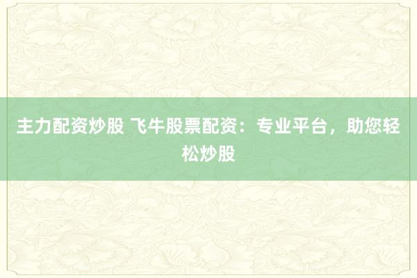 主力配资炒股 飞牛股票配资：专业平台，助您轻松炒股