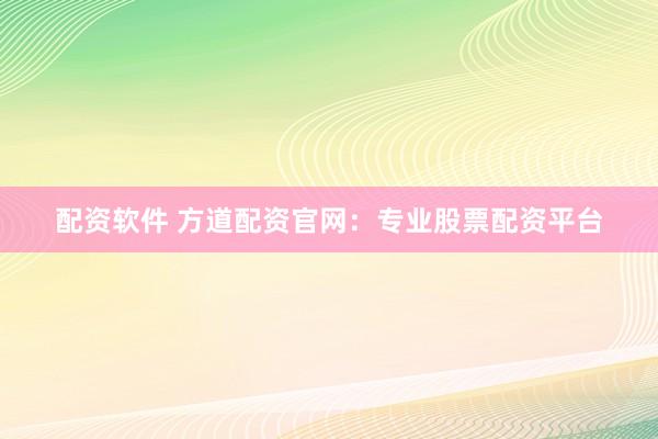 配资软件 方道配资官网：专业股票配资平台