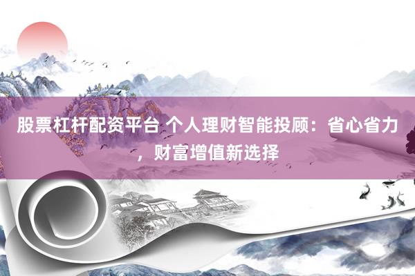 股票杠杆配资平台 个人理财智能投顾：省心省力，财富增值新选择