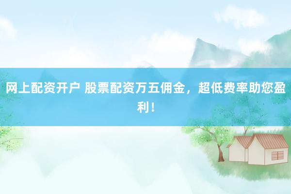 网上配资开户 股票配资万五佣金，超低费率助您盈利！