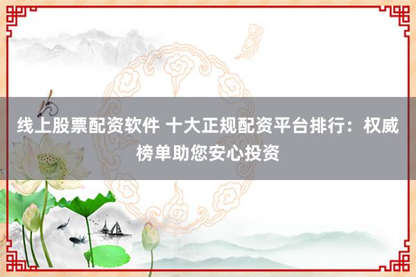 线上股票配资软件 十大正规配资平台排行：权威榜单助您安心投资