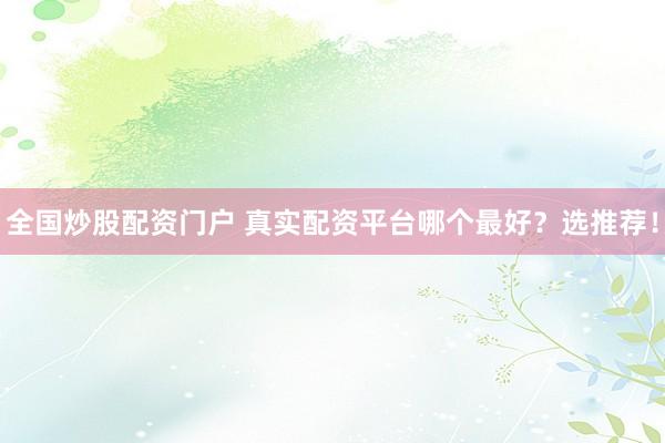 全国炒股配资门户 真实配资平台哪个最好？选推荐！