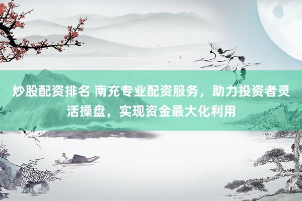 炒股配资排名 南充专业配资服务，助力投资者灵活操盘，实现资金最大化利用