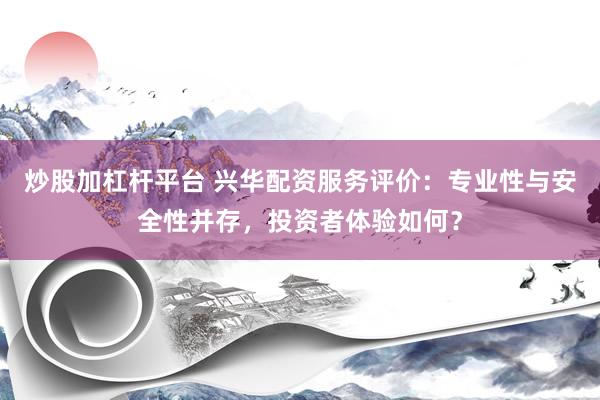 炒股加杠杆平台 兴华配资服务评价：专业性与安全性并存，投资者体验如何？