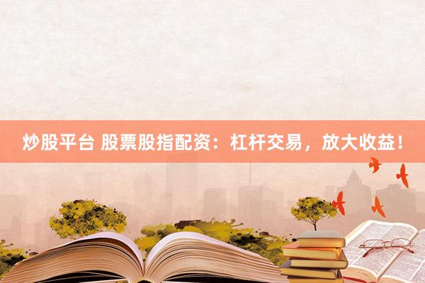 炒股平台 股票股指配资：杠杆交易，放大收益！