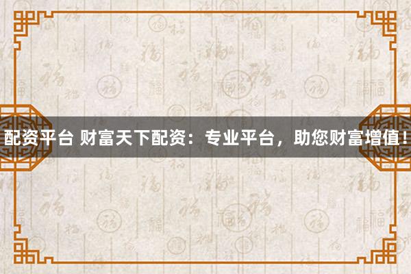配资平台 财富天下配资：专业平台，助您财富增值！
