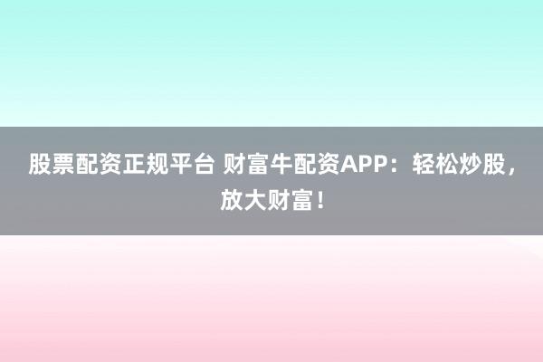 股票配资正规平台 财富牛配资APP：轻松炒股，放大财富！