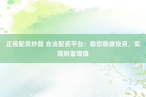 正规配资炒股 合法配资平台：助您稳健投资，实现财富增值