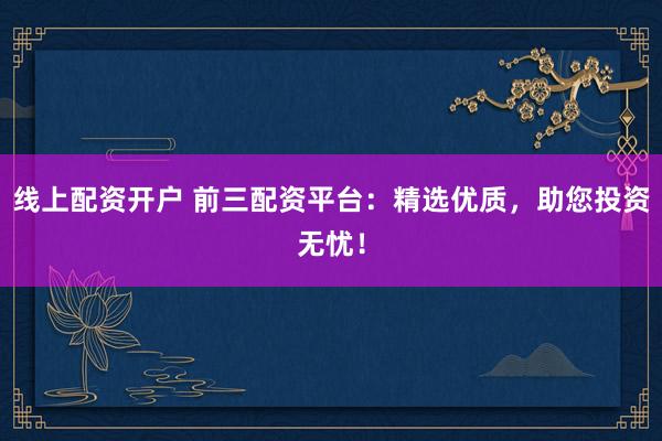 线上配资开户 前三配资平台：精选优质，助您投资无忧！