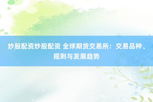 炒股配资炒股配资 全球期货交易所：交易品种、规则与发展趋势