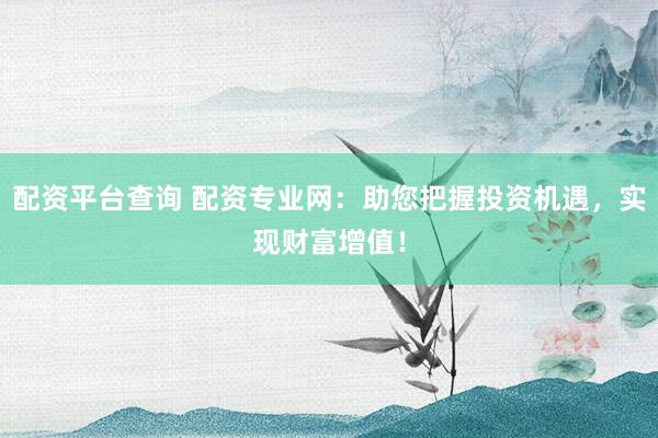 配资平台查询 配资专业网：助您把握投资机遇，实现财富增值！