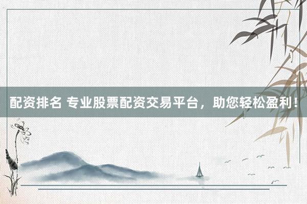配资排名 专业股票配资交易平台，助您轻松盈利！