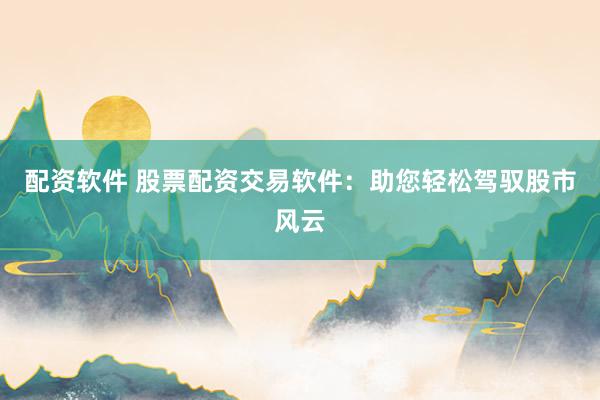 配资软件 股票配资交易软件：助您轻松驾驭股市风云
