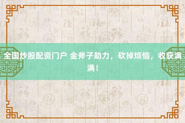 全国炒股配资门户 金斧子助力，砍掉烦恼，收获满满！