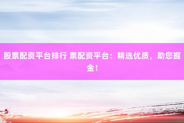 股票配资平台排行 票配资平台：精选优质，助您掘金！