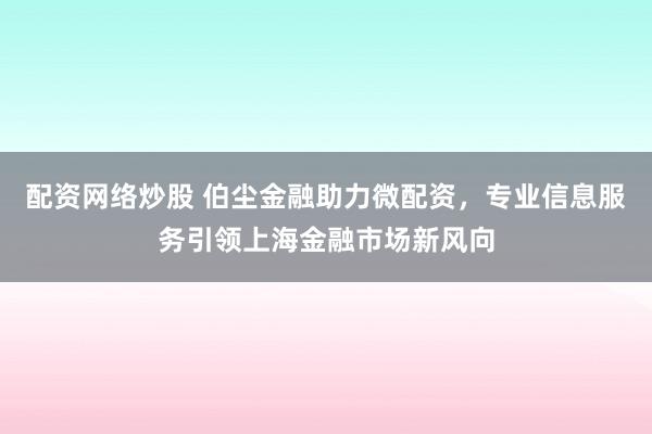 配资网络炒股 伯尘金融助力微配资，专业信息服务引领上海金融市场新风向