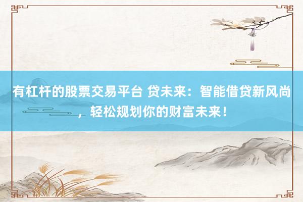 有杠杆的股票交易平台 贷未来：智能借贷新风尚，轻松规划你的财富未来！