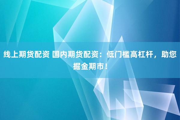 线上期货配资 国内期货配资：低门槛高杠杆，助您掘金期市！