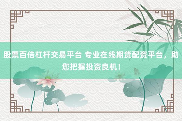 股票百倍杠杆交易平台 专业在线期货配资平台，助您把握投资良机！