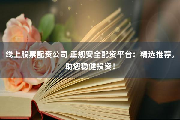 线上股票配资公司 正规安全配资平台：精选推荐，助您稳健投资！