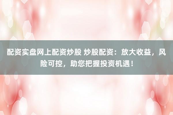 配资实盘网上配资炒股 炒股配资：放大收益，风险可控，助您把握投资机遇！