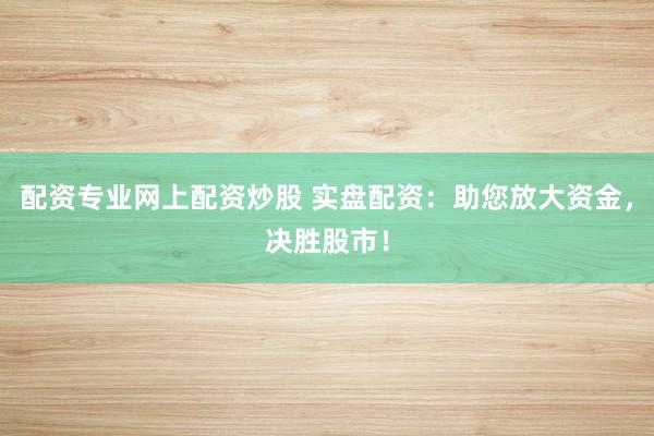 配资专业网上配资炒股 实盘配资：助您放大资金，决胜股市！