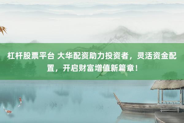 杠杆股票平台 大华配资助力投资者，灵活资金配置，开启财富增值新篇章！