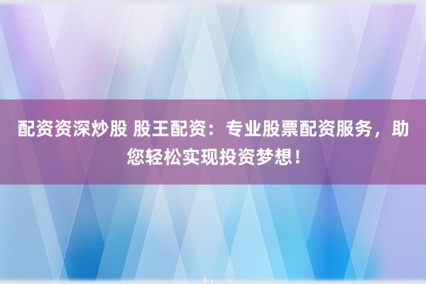 配资资深炒股 股王配资：专业股票配资服务，助您轻松实现投资梦想！