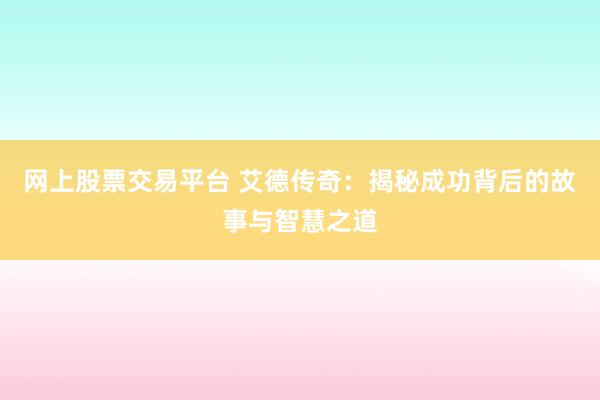 网上股票交易平台 艾德传奇：揭秘成功背后的故事与智慧之道