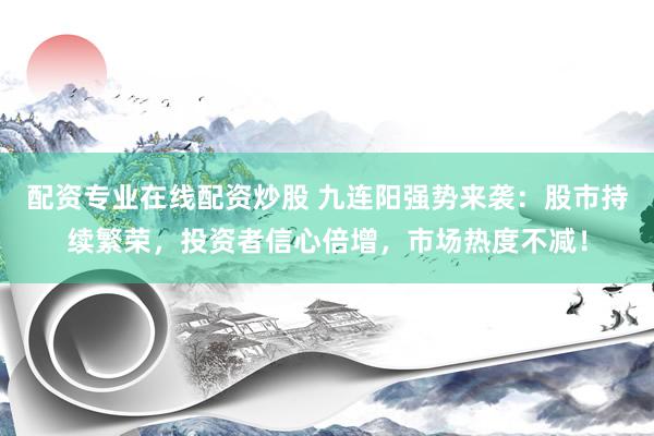配资专业在线配资炒股 九连阳强势来袭：股市持续繁荣，投资者信心倍增，市场热度不减！