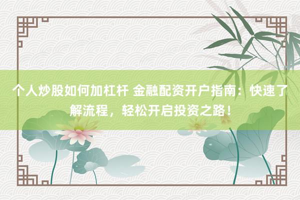 个人炒股如何加杠杆 金融配资开户指南：快速了解流程，轻松开启投资之路！