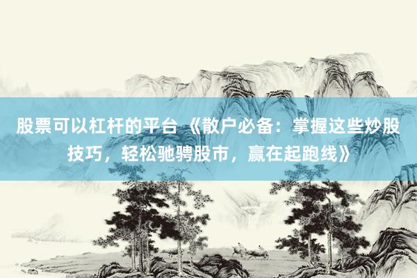 股票可以杠杆的平台 《散户必备：掌握这些炒股技巧，轻松驰骋股市，赢在起跑线》