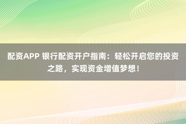 配资APP 银行配资开户指南：轻松开启您的投资之路，实现资金增值梦想！