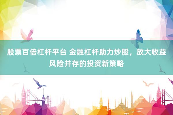 股票百倍杠杆平台 金融杠杆助力炒股，放大收益风险并存的投资新策略