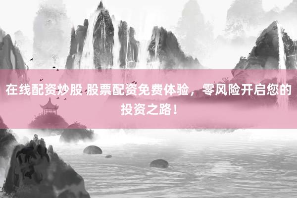 在线配资炒股 股票配资免费体验，零风险开启您的投资之路！
