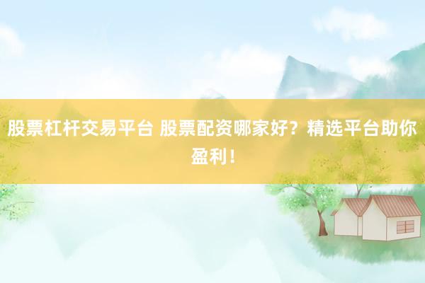 股票杠杆交易平台 股票配资哪家好？精选平台助你盈利！