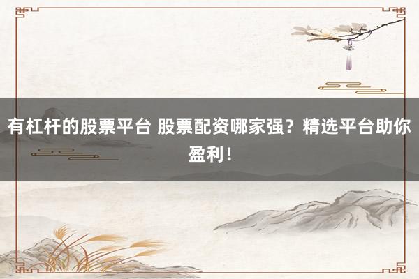 有杠杆的股票平台 股票配资哪家强？精选平台助你盈利！