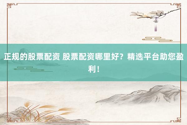 正规的股票配资 股票配资哪里好？精选平台助您盈利！