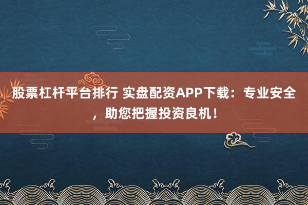 股票杠杆平台排行 实盘配资APP下载：专业安全，助您把握投资良机！