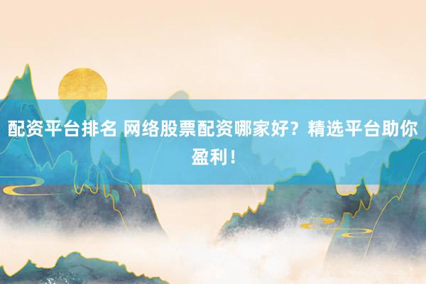 配资平台排名 网络股票配资哪家好？精选平台助你盈利！