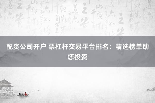 配资公司开户 票杠杆交易平台排名：精选榜单助您投资