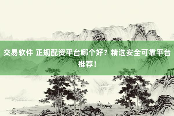 交易软件 正规配资平台哪个好？精选安全可靠平台推荐！