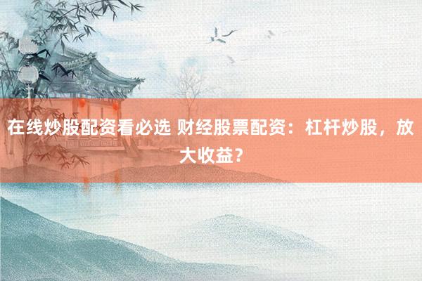在线炒股配资看必选 财经股票配资：杠杆炒股，放大收益？