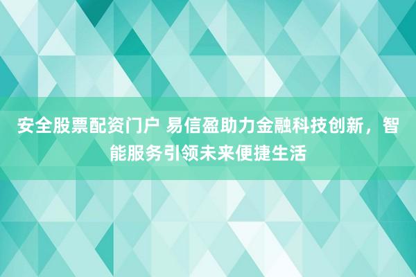 安全股票配资门户 易信盈助力金融科技创新，智能服务引领未来便捷生活