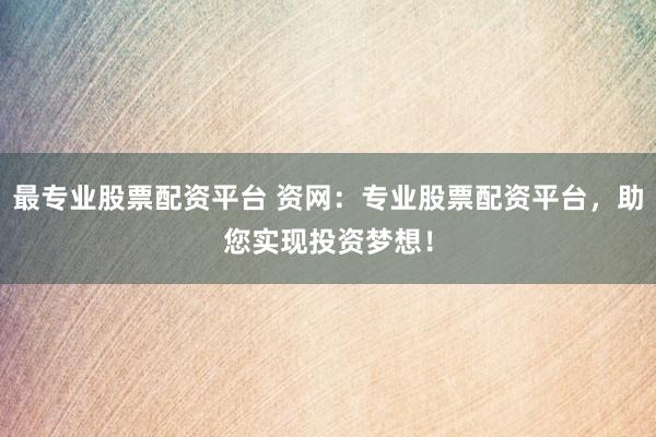最专业股票配资平台 资网：专业股票配资平台，助您实现投资梦想！