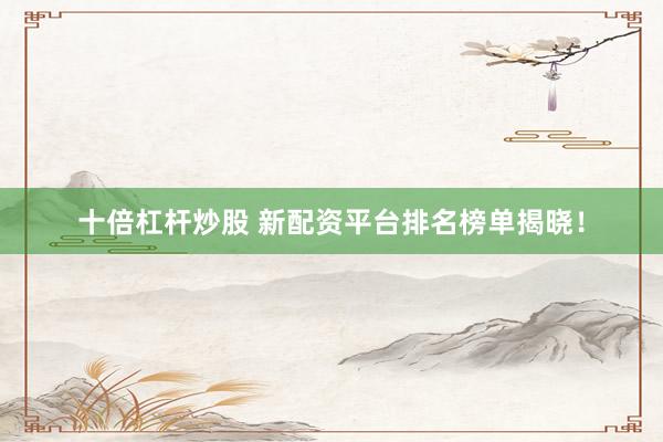 十倍杠杆炒股 新配资平台排名榜单揭晓！